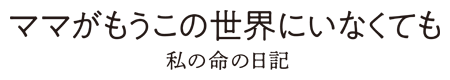ママがもうこの世界にいなくても　私の命の日記
